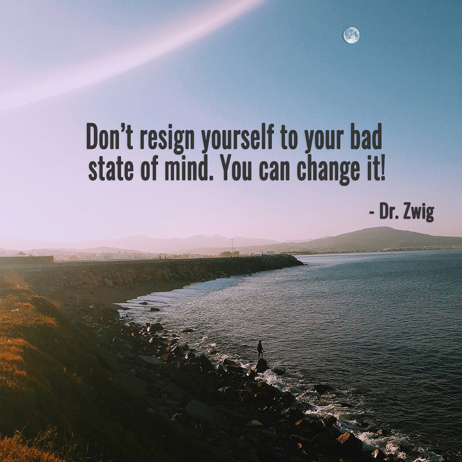 Don't resign yourself to your bad state of mind. You can change it! 
