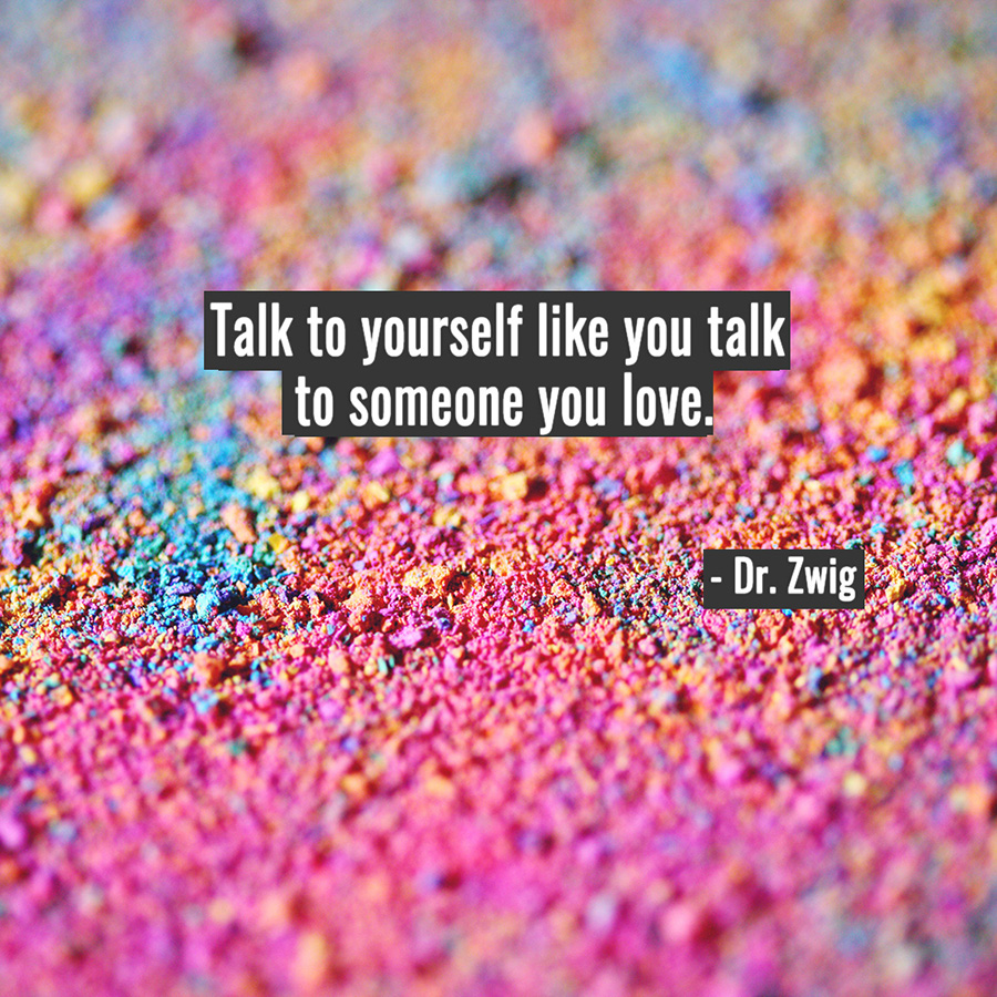 Talk to yourself like you talk to someone you love.